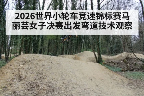 2026世界小轮车竞速锦标赛马丽芸女子决赛出发弯道技术观察