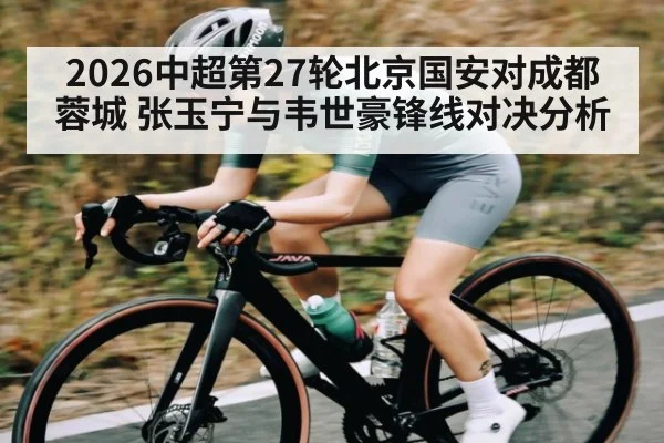 2026中超第27轮北京国安对成都蓉城 张玉宁与韦世豪锋线对决分析