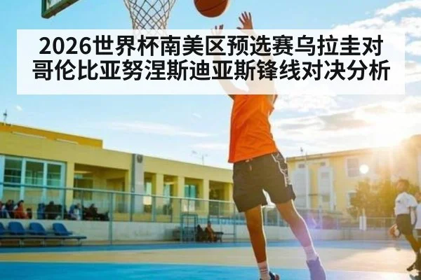 2026世界杯南美区预选赛乌拉圭对哥伦比亚努涅斯迪亚斯锋线对决分析
