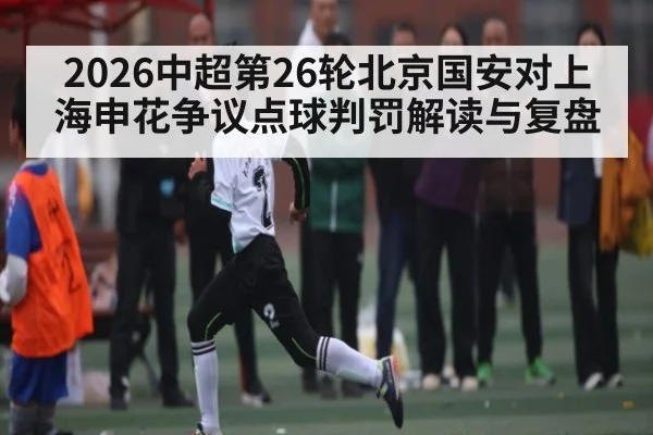 2026中超第26轮北京国安对上海申花争议点球判罚解读与复盘