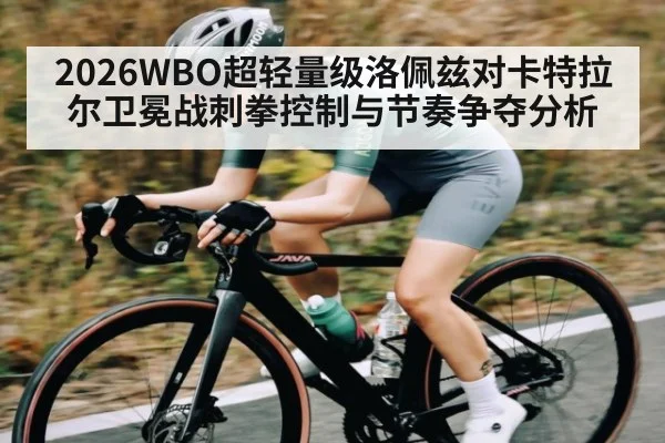 2026WBO超轻量级洛佩兹对卡特拉尔卫冕战刺拳控制与节奏争夺分析