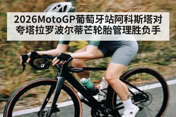 2026MotoGP葡萄牙站阿科斯塔对夸塔拉罗波尔蒂芒轮胎管理胜负手